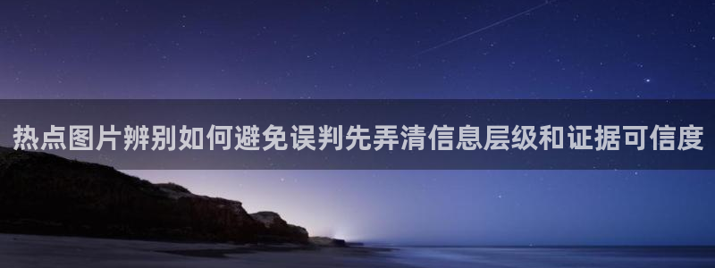 热点事件排行:热点图片辨别如何避免误判先弄清信息层级和证据可信度