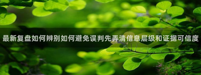 今日热点事件:最新复盘如何辨别如何避免误判先弄清信息层级和证据可信度